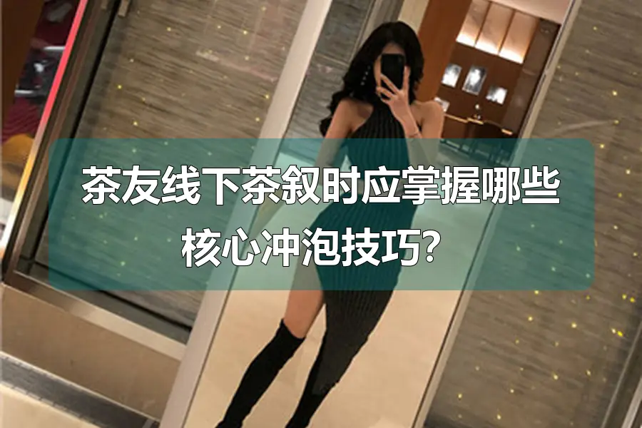 茶友线下茶叙时应掌握哪些核心冲泡技巧?